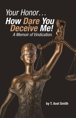 Your Honor... How Dare You Deceive Me! A Memoir of Vindication. by Smith, T. Axel