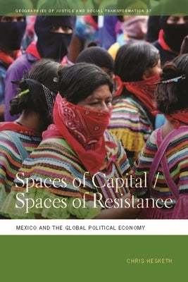 Spaces of Capital/Spaces of Resistance: Mexico and the Global Political Economy by Hesketh, Chris