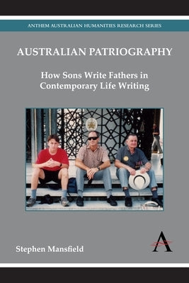 Australian Patriography: How Sons Write Fathers in Contemporary Life Writing by Mansfield, Stephen