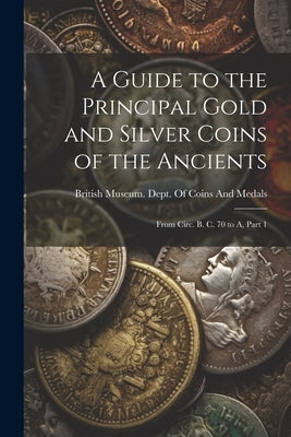 A Guide to the Principal Gold and Silver Coins of the Ancients: From Circ. B. C. 70 to A, Part 1 by British Museum Dept of Coins and Me