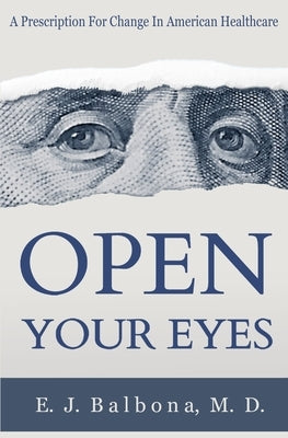 Open Your Eyes: A Prescription for Change in American Healthcare by Balbona, E. J.
