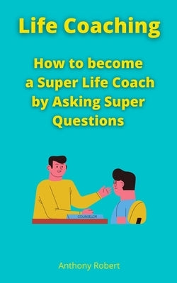 Life Coaching: How to become a Super Life Coach by Asking Super Questions by Guidance, Psyche