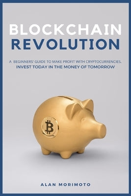 Bitcoin Revolution: A Beginners' Guide to Make Profit with cryptocurrencies. Invest Today in the Money of Tomorrow by Morimoto, Alan