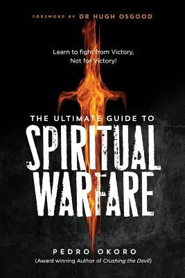 The Ultimate Guide to Spiritual Warfare: Learn to Fight from Victory, Not for Victory! by Okoro, Pedro