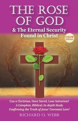 The Rose of God & The Eternal Security Found in Christ (Color Edition): Can a Christian, Once Saved, Lose Salvation? A Complete, Biblical, In-depth St by Webb, Richard O.
