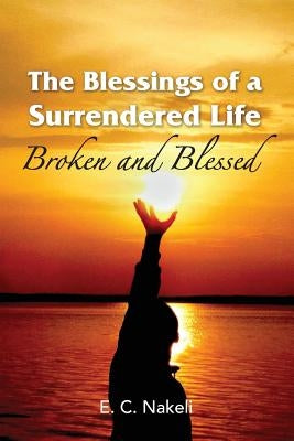 The Blessings of a Surrendered Life: Broken and Blessed by Nakeli, E. C.