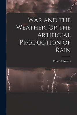 War and the Weather, Or the Artificial Production of Rain by Powers, Edward