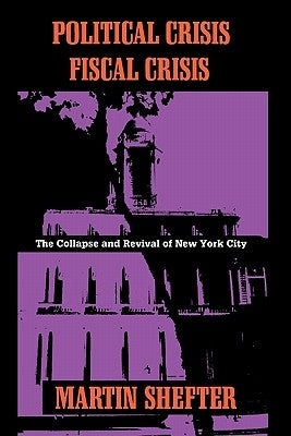 Political Crisis/Fiscal Crisis: The Collapse and Revival of New York City by Shefter, Martin