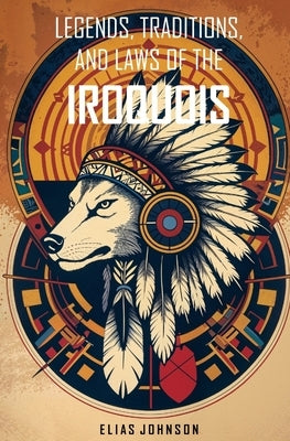 Legends, Traditions, and Laws of the Iroquois: Or Six Nations and History of the Tuscarora Indians by Johnson, Elias