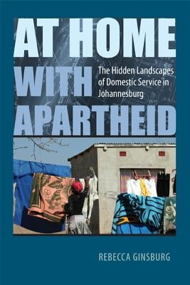 At Home with Apartheid: The Hidden Landscapes of Domestic Service in Johannesburg by Ginsburg, Rebecca