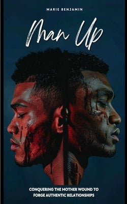 Man Up: Conquering the Mother Wound to Forge Authentic Relationships by Benjamin, Marie P.