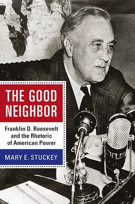 The Good Neighbor: Franklin D. Roosevelt and the Rhetoric of American Power by Stuckey, Mary E.