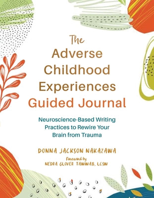 The Adverse Childhood Experiences Guided Journal: Neuroscience-Based Writing Practices to Rewire Your Brain from Trauma by Nakazawa, Donna Jackson