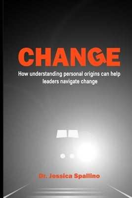 Change: How Understanding Personal Origins Can Help Leaders Navigate Change by Spallino, Jessica
