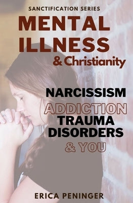Christianity & Mental Illness: Narcissism, Addiction, Trauma Disorders, and YOU by Peninger, Erica