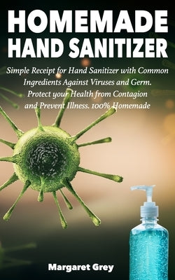 Homemade Hand Sanitizer: Simple Receipt for Hand Sanitizer with Common Ingredients Against Viruses and Germ. Protect your Health from Contagion by Grey, Margaret