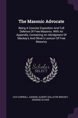 The Masonic Advocate: Being A Concise Exposition And Full Defence Of Free Masonry. With An Appendix, Containing An Abridgment Of Mackey's An by Judson, Levi Carroll