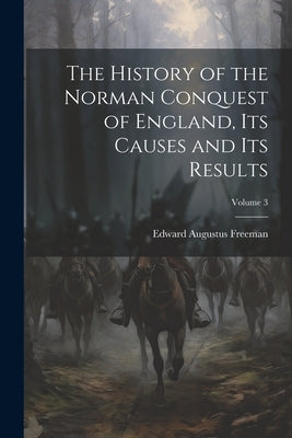 The History of the Norman Conquest of England, Its Causes and Its Results; Volume 3 by Freeman, Edward Augustus