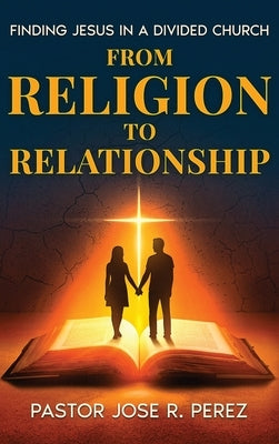 From Religion to Relationship: Finding Jesus in a Divided Church by Perez, Jose R.