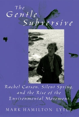 The Gentle Subversive: Rachel Carson, Silent Spring, and the Rise of the Environmental Movement by Lytle, Mark Hamilton