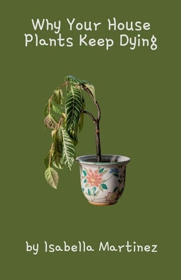 Why Your House Plants Keep Dying by Martinez, Isabella