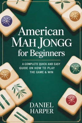 American Mah Jongg for Beginners: A Complete Quick and Easy Guide on How to Play the Game & Win by Harper, Daniel