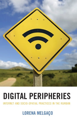 Digital Peripheries: Internet and Socio-Spatial Practices in the Rurban by Melgaço, Lorena