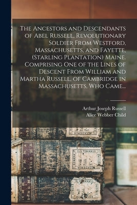 The Ancestors and Descendants of Abel Russell, Revolutionary Soldier From Westford, Massachusetts, and Fayette, (Starling Plantation) Maine. Comprisin by Russell, Arthur Joseph