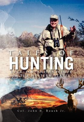 Tales of Hunting: Deer, Elk, and Antelope in the Western States by John H. Roush, Col, Jr.
