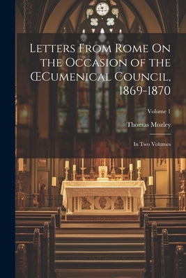 Letters From Rome On the Occasion of the OEcumenical Council, 1869-1870; in Two Volumes; Volume 1 by Mozley, Thomas