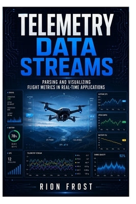 Telemetry Data Streams: Parsing and Visualizing Flight Metrics in Real-Time Applications by Frost, Rion