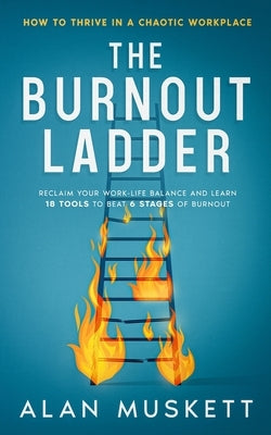The Burnout Ladder: How to Thrive in a Chaotic Workplace by Muskett, Alan P.