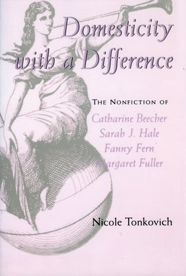 Domesticity with a Difference: The Nonfiction of Catharine Beecher, Sarah J. Hale, Fanny Fern, and Margaret Fuller by Tonkovich, Nicole