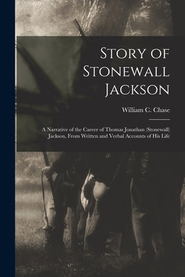 Story of Stonewall Jackson: A Narrative of the Career of Thomas Jonathan (Stonewall) Jackson, From Written and Verbal Accounts of His Life by Chase, William C.