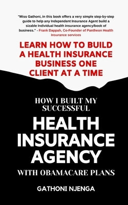 How I Built My Successful Health Insurance Agency with Obamacare Plans: Learn How To Build A Health Insurance Business One Client at A Time by Njenga, Gathoni