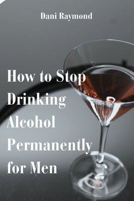 How to Stop Drinking Alcohol Permanently for Men by Raymond, Dani