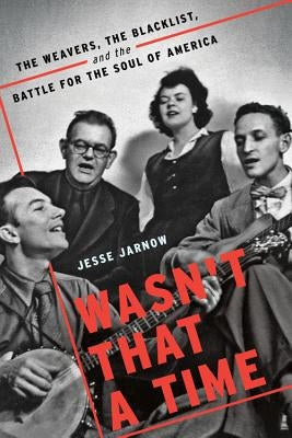 Wasn't That a Time: The Weavers, the Blacklist, and the Battle for the Soul of America by Jarnow, Jesse