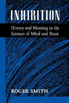 Inhibition: History & Meaning in the Sciences of Mind & Brain by Smith, Roger