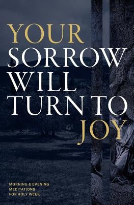 Your Sorrow Will Turn to Joy: Morning & Evening Meditations for Holy Week by Reinke, Tony