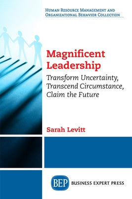 Magnificent Leadership: Transform Uncertainty, Transcend Circumstance, Claim the Future by Levitt, Sarah