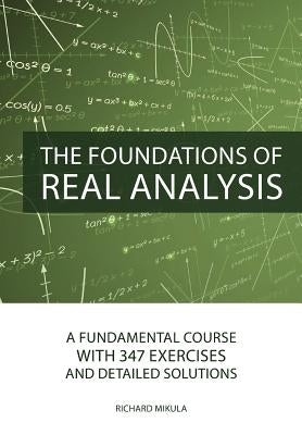 The Foundations of Real Analysis: A Fundamental Course with 347 Exercises and Detailed Solutions by Mikula, Richard