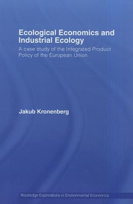 Ecological Economics and Industrial Ecology: A Case Study of the Integrated Product Policy of the European Union by Kronenberg, Jakub