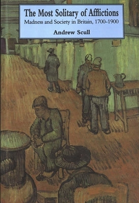 Most Solitary of Afflictions: Madness and Society in Britain, 1700-1900 by Scull, Andrew