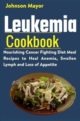 Leukemia Cookbook: Nourishing Cancer Fighting Diet Meal Recipes to Anemia, Swollen Lymph ans Loss of Appetite by Mayor, Johnson