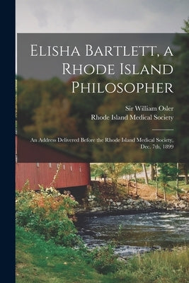 Elisha Bartlett, a Rhode Island Philosopher [microform]: an Address Delivered Before the Rhode Island Medical Society, Dec. 7th, 1899 by Osler, William