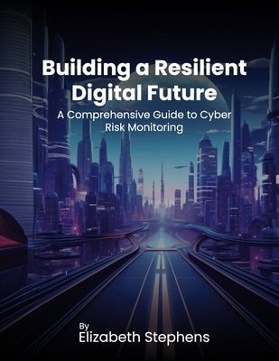 Building a Resilient Digital Future: A Comprehensive Guide to Cyber Risk Monitoring by Stephens, Elizabeth