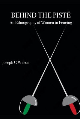 Behind the Pisté: An Ethnography of Women in Fencing by Wilson, Joseph C.