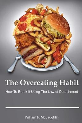 The Overeating Habit: How to Break It Using The Law of Detachment by McLaughlin, William F.