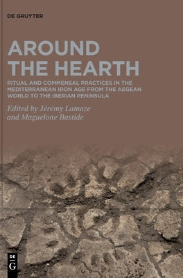 Around the Hearth: Ritual and Commensal Practices in the Mediterranean Iron Age from the Aegean World to the Iberian Peninsula by Lamaze, Jérémy