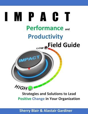 IMPACT Performance & Productivity Field Guide: Strategies and Solutions for Leading Positive Change in Your Organization by Gardiner, Alastair Ally